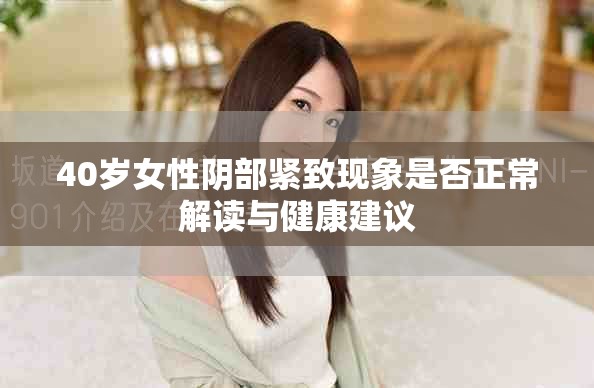 40岁女性阴部紧致现象是否正常解读与健康建议