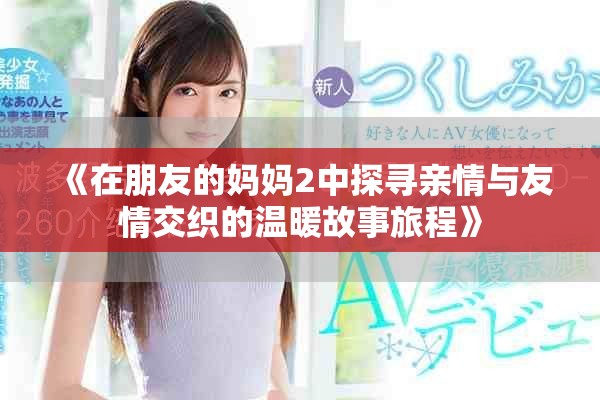 《在朋友的妈妈2中探寻亲情与友情交织的温暖故事旅程》