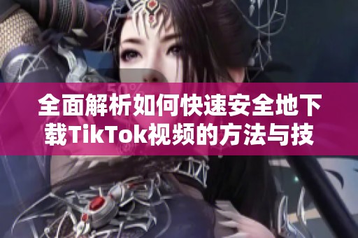 全面解析如何快速安全地下载TikTok视频的方法与技巧