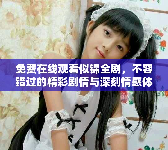 免费在线观看似锦全剧，不容错过的精彩剧情与深刻情感体验