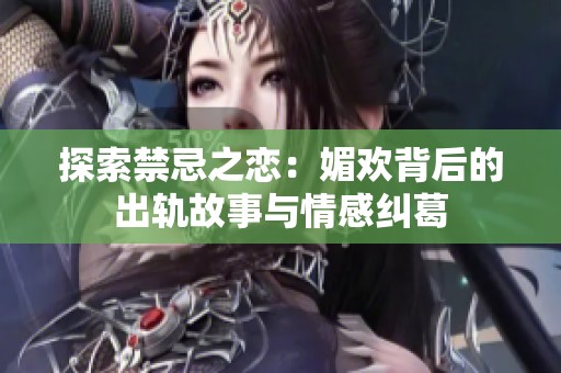 探索禁忌之恋：媚欢背后的出轨故事与情感纠葛