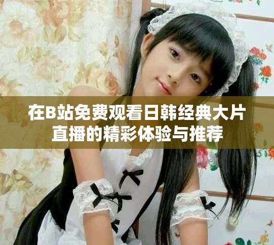 在B站免费观看日韩经典大片直播的精彩体验与推荐