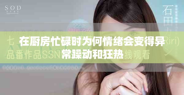 在厨房忙碌时为何情绪会变得异常躁动和狂热