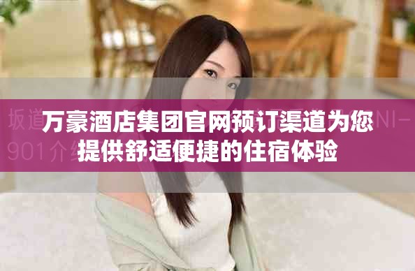 万豪酒店集团官网预订渠道为您提供舒适便捷的住宿体验