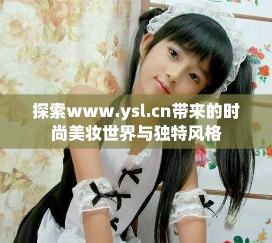 探索www.ysl.cn带来的时尚美妆世界与独特风格