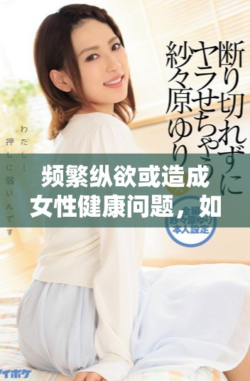 频繁纵欲或造成女性健康问题，如何影响生育能力需重视