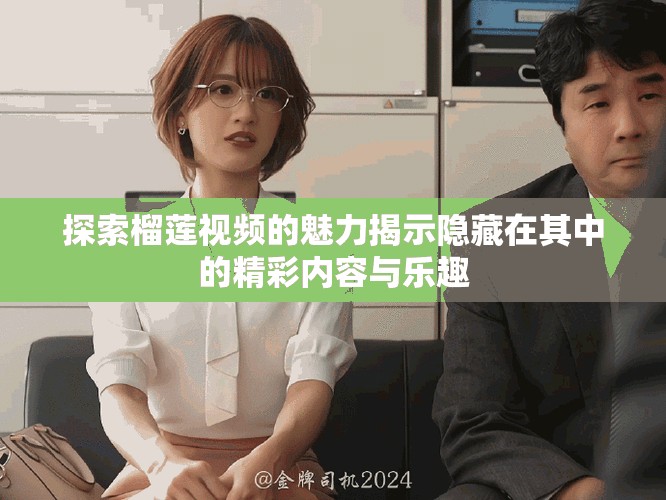 探索榴莲视频的魅力揭示隐藏在其中的精彩内容与乐趣