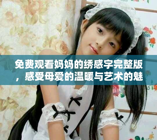免费观看妈妈的绣感字完整版，感受母爱的温暖与艺术的魅力