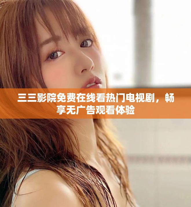 三三影院免费在线看热门电视剧，畅享无广告观看体验