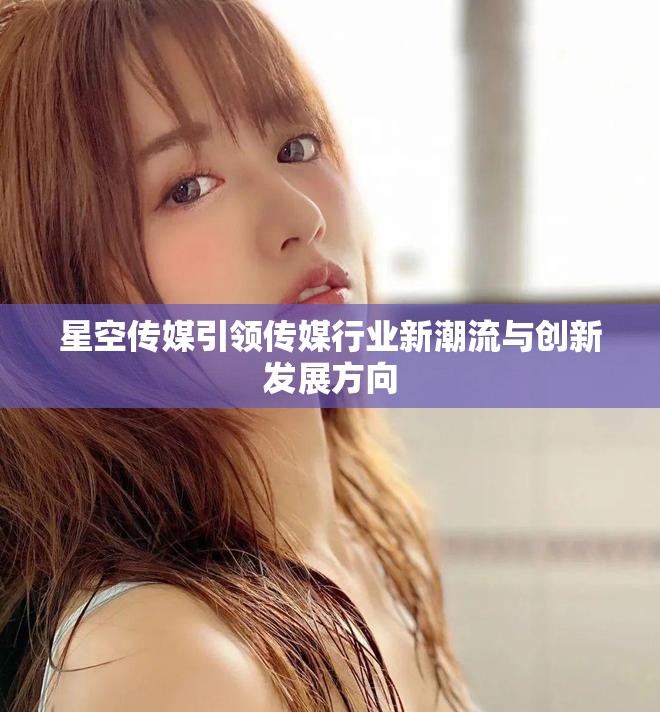 星空传媒引领传媒行业新潮流与创新发展方向