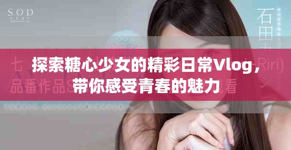 探索糖心少女的精彩日常Vlog，带你感受青春的魅力