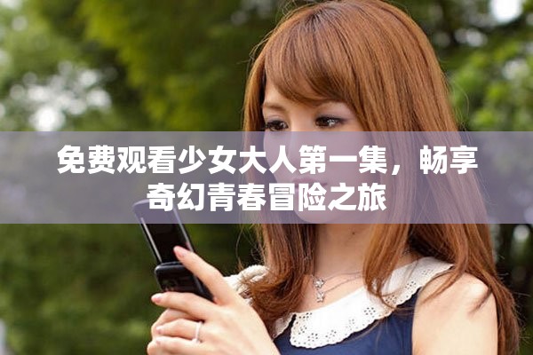 免费观看少女大人第一集，畅享奇幻青春冒险之旅