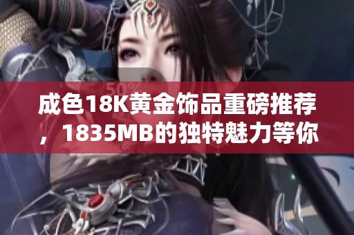 成色18K黄金饰品重磅推荐，1835MB的独特魅力等你来发现