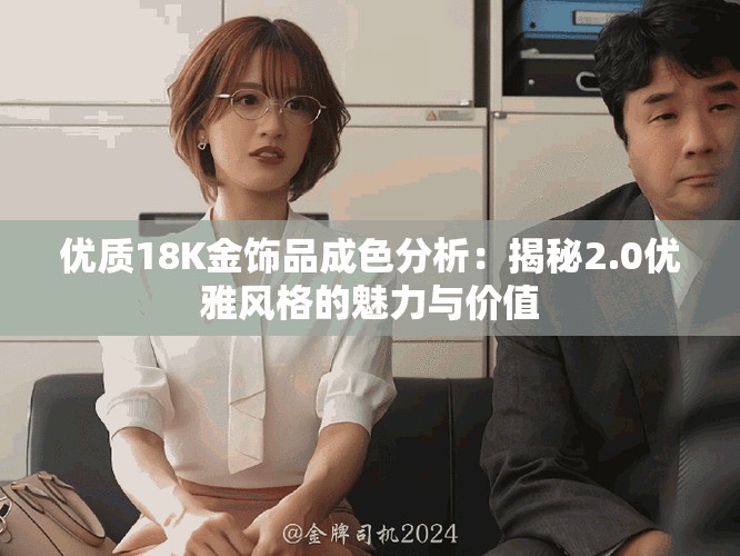 优质18K金饰品成色分析：揭秘2.0优雅风格的魅力与价值