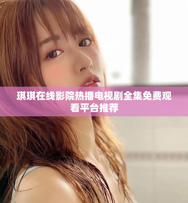 琪琪在线影院热播电视剧全集免费观看平台推荐
