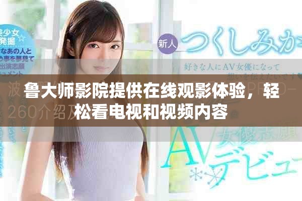 鲁大师影院提供在线观影体验，轻松看电视和视频内容