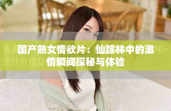 国产熟女情欲片：仙踪林中的激情瞬间探秘与体验