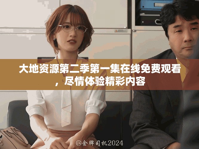 大地资源第二季第一集在线免费观看，尽情体验精彩内容