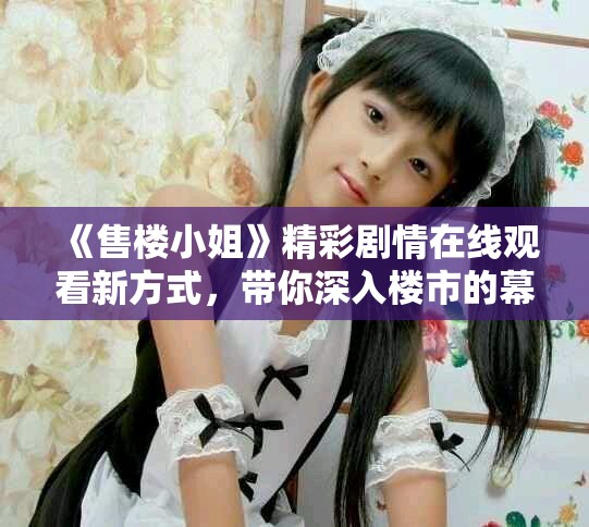 《售楼小姐》精彩剧情在线观看新方式，带你深入楼市的幕后故事