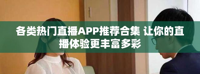 各类热门直播APP推荐合集 让你的直播体验更丰富多彩