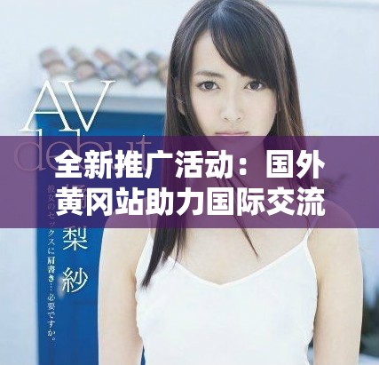 全新推广活动：国外黄冈站助力国际交流与学习体验提升