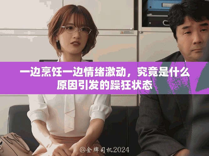 一边烹饪一边情绪激动，究竟是什么原因引发的躁狂状态