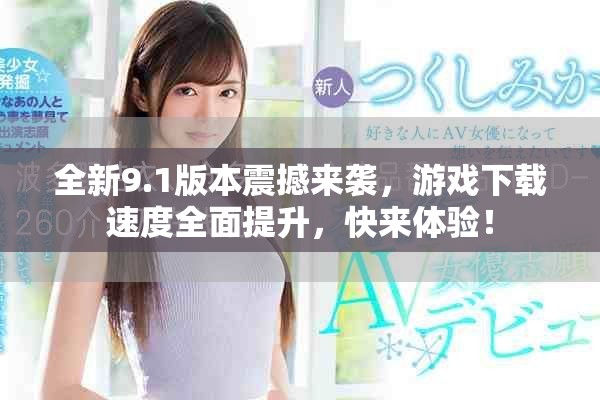 全新9.1版本震撼来袭，游戏下载速度全面提升，快来体验！