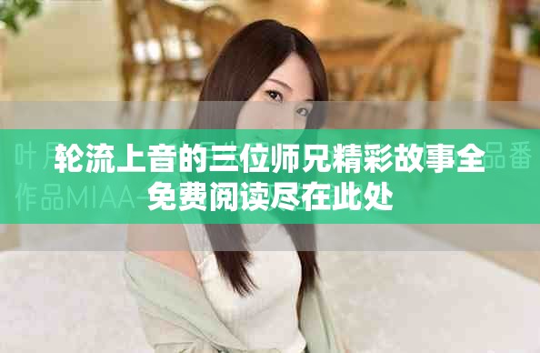 轮流上音的三位师兄精彩故事全免费阅读尽在此处