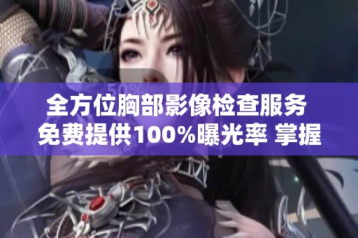全方位胸部影像检查服务 免费提供100%曝光率 掌握健康每一步
