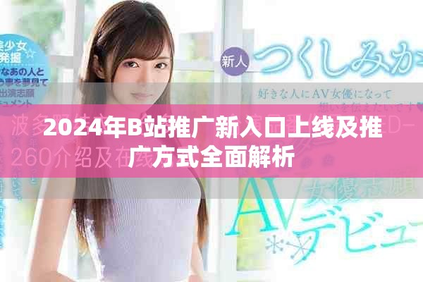 2024年B站推广新入口上线及推广方式全面解析