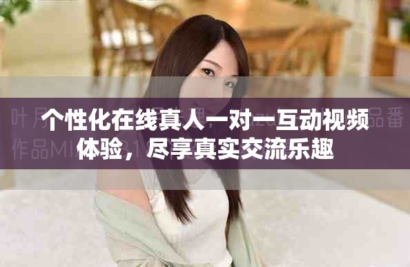 个性化在线真人一对一互动视频体验，尽享真实交流乐趣
