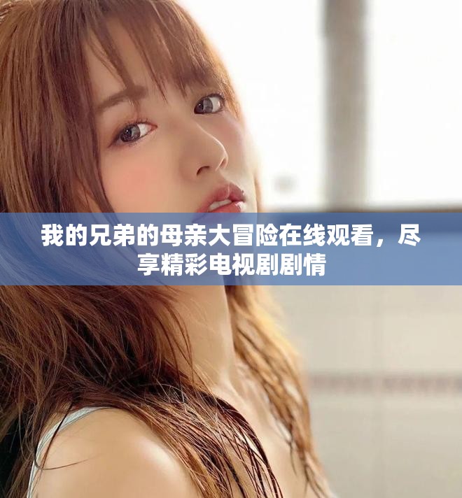 我的兄弟的母亲大冒险在线观看，尽享精彩电视剧剧情