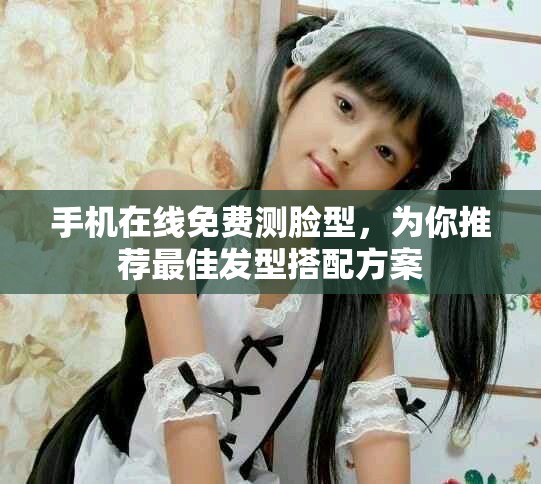 手机在线免费测脸型，为你推荐最佳发型搭配方案