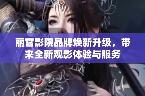 丽宫影院品牌焕新升级，带来全新观影体验与服务