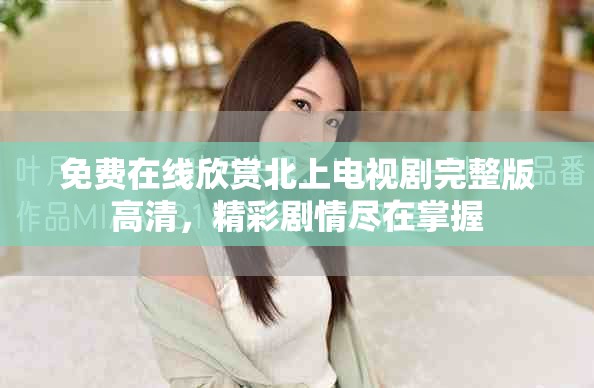 免费在线欣赏北上电视剧完整版高清，精彩剧情尽在掌握