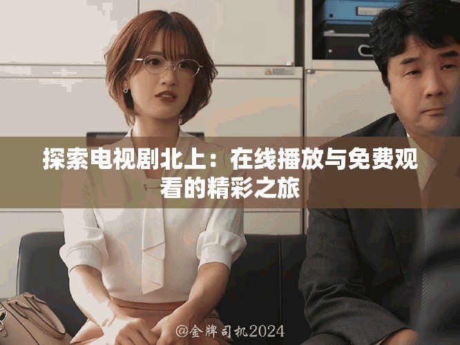 探索电视剧北上：在线播放与免费观看的精彩之旅