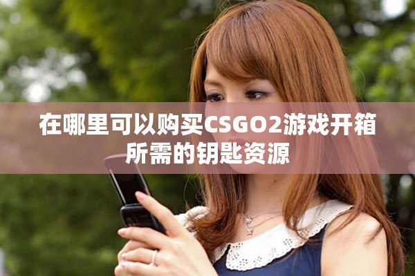 在哪里可以购买CSGO2游戏开箱所需的钥匙资源