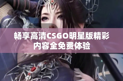 畅享高清CSGO明星版精彩内容全免费体验
