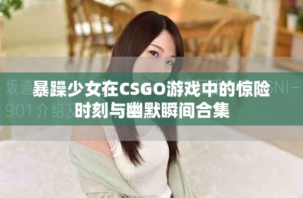 暴躁少女在CSGO游戏中的惊险时刻与幽默瞬间合集