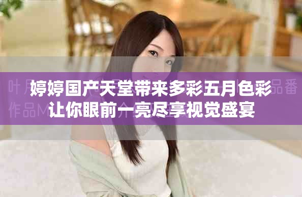 婷婷国产天堂带来多彩五月色彩让你眼前一亮尽享视觉盛宴