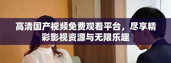 高清国产视频免费观看平台，尽享精彩影视资源与无限乐趣