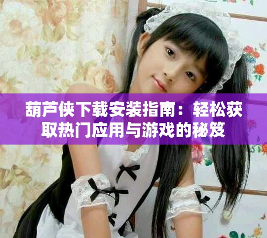葫芦侠下载安装指南：轻松获取热门应用与游戏的秘笈