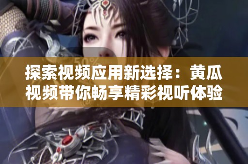 探索视频应用新选择：黄瓜视频带你畅享精彩视听体验