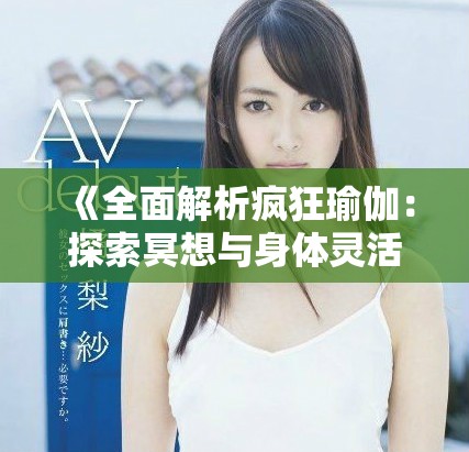 《全面解析疯狂瑜伽：探索冥想与身体灵活性的完美结合》