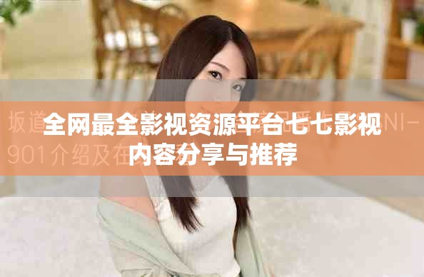 全网最全影视资源平台七七影视内容分享与推荐