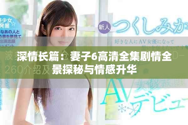 深情长篇：妻子6高清全集剧情全景探秘与情感升华