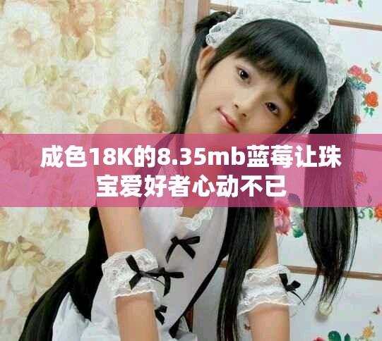 成色18K的8.35mb蓝莓让珠宝爱好者心动不已