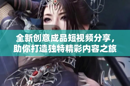全新创意成品短视频分享，助你打造独特精彩内容之旅