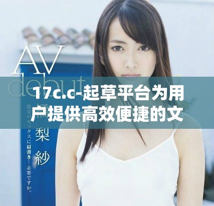 17c.c-起草平台为用户提供高效便捷的文档创作服务