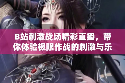 B站刺激战场精彩直播，带你体验极限作战的刺激与乐趣